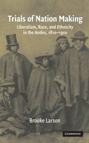 Trials of Nation Making: Liberalism, Race, and Ethnicity in the Andes, 1810-1910