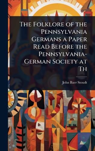 Cover image for The Folklore of the Pennsylvania Germans a Paper Read Before the Pennsylvania-German Society at Th