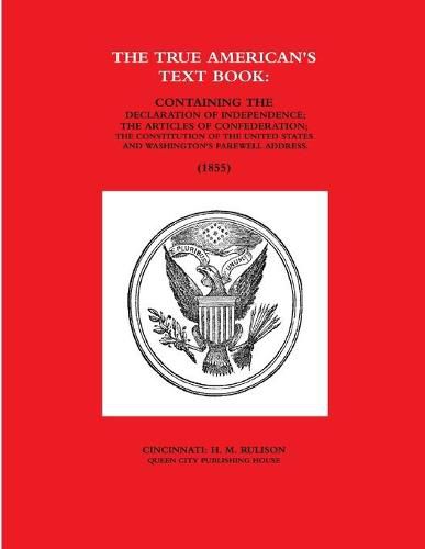 Cover image for THE TRUE AMERICAN'S TEXT BOOK: CONTAINING THE DECLARATION OF INDEPENDENCE; THE ARTICLES OF CONFEDERATION; THE CONSTITUTION OF THE UNITED STATES AND WASHINGTON'S FAREWELL ADDRESS. (1855)