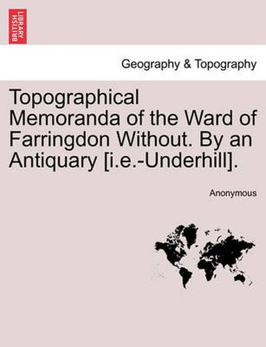 Cover image for Topographical Memoranda of the Ward of Farringdon Without. by an Antiquary [I.E.-Underhill].