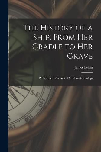 Cover image for The History of a Ship, From Her Cradle to Her Grave: With a Short Account of Modern Steamships