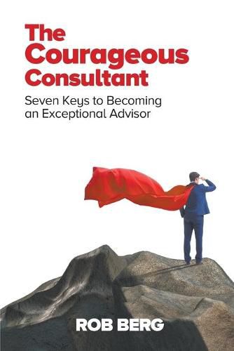 Cover image for The Courageous Consultant: Seven Keys to Becoming an Exceptional Advisor