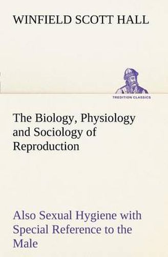 Cover image for The Biology, Physiology and Sociology of Reproduction Also Sexual Hygiene with Special Reference to the Male