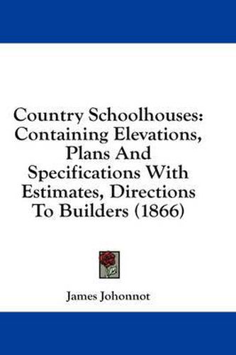 Cover image for Country Schoolhouses: Containing Elevations, Plans and Specifications with Estimates, Directions to Builders (1866)