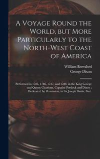 Cover image for A Voyage Round the World, but More Particularly to the North-west Coast of America [microform]: Performed in 1785, 1786, 1787, and 1788, in the King George and Queen Charlotte, Captains Portlock and Dixon; Dedicated, by Permission, to Sir Joseph...