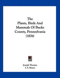 Cover image for The Plants, Birds and Mammals of Bucks County, Pennsylvania (1876)