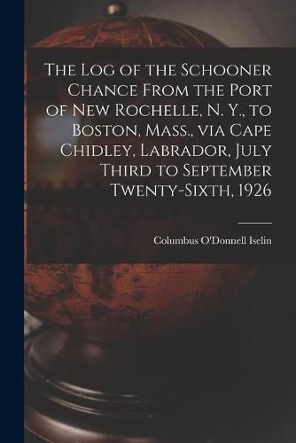 Cover image for The Log of the Schooner Chance From the Port of New Rochelle, N. Y., to Boston, Mass., via Cape Chidley, Labrador, July Third to September Twenty-sixth, 1926