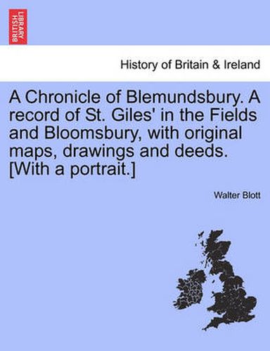 Cover image for A Chronicle of Blemundsbury. a Record of St. Giles' in the Fields and Bloomsbury, with Original Maps, Drawings and Deeds. [With a Portrait.]