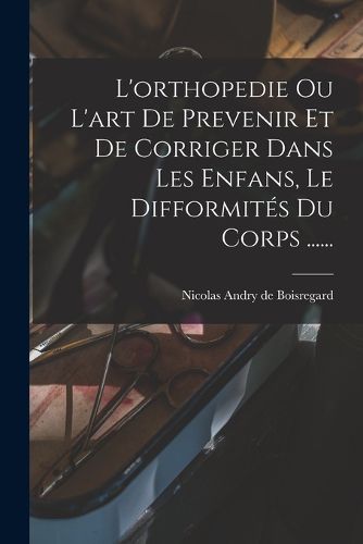 Cover image for L'orthopedie Ou L'art De Prevenir Et De Corriger Dans Les Enfans, Le Difformites Du Corps ......