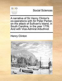 Cover image for A Narrative of Sir Henry Clinton's Co-Operations with Sir Peter Parker, on the Attack of Sullivan's Island, in South Carolina, in the Year 1776. and with Vice-Admiral Arbuthnot