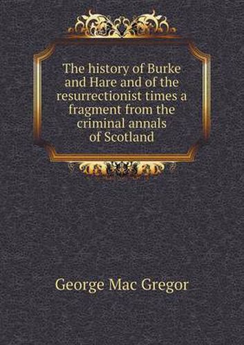 Cover image for The history of Burke and Hare and of the resurrectionist times a fragment from the criminal annals of Scotland