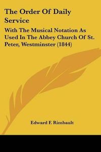 Cover image for The Order of Daily Service: With the Musical Notation as Used in the Abbey Church of St. Peter, Westminster (1844)