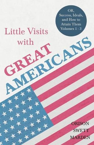 Cover image for Little Visits with Great Americans - Or, Success, Ideals, and How to Attain Them - Volumes 1 - 3