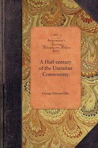 Cover image for Half-Century of the Unitarian Controvers: With Particular Reference to Its Origin, Its Course, and Its Prominent Subjects Among the Congregationalists of Massachusetts. with an Appendix