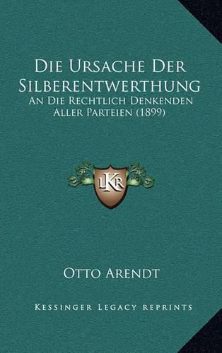 Die Ursache Der Silberentwerthung: An Die Rechtlich Denkenden Aller Parteien (1899)