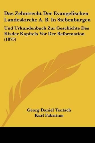 Das Zehntrecht Der Evangelischen Landeskirche A. B. in Siebenburgen: Und Urkundenbuch Zur Geschichte Des Kisder Kapitels VOR Der Reformation (1875)