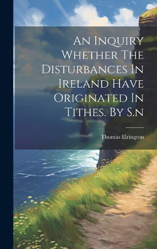 Cover image for An Inquiry Whether The Disturbances In Ireland Have Originated In Tithes. By S.n
