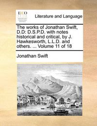 Cover image for The Works of Jonathan Swift, D.D: D.S.P.D. with Notes Historical and Critical, by J. Hawkesworth, L.L.D. and Others. ... Volume 11 of 18