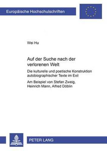 Auf Der Suche Nach Der Verlorenen Welt: Die Kulturelle Und Die Poetische Konstruktion Autobiographischer Texte Im Exil- Am Beispiel Von Stefan Zweig, Heinrich Mann Und Alfred Doeblin