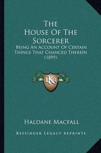 Cover image for The House of the Sorcerer: Being an Account of Certain Things That Chanced Therein (1899)