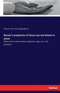 Cover image for Benner's prophecies of future ups and downs in prices: What years to make money on pig-iron, hogs, corn, and provisions