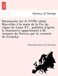 Cover image for Documents Sur Le Xviiie Sie Cle. Nouvelles a la Main de La Fin Du Re Gne de Louis XV., Publie Es D'Apre S Le Manuscrit Appartenant A M. Anisson Du Perron Par Le Vicomte de Grouchy