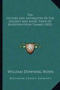 Cover image for The History and Antiquities of the Ancient and Royal Town of Kingston-Upon-Thames (1852)