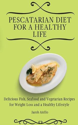 Cover image for Pescatarian Diet for a Healthy Life: Delicious Fish, Seafood and Vegetarian Recipes for Weight Loss and a Healthy Lifestyle