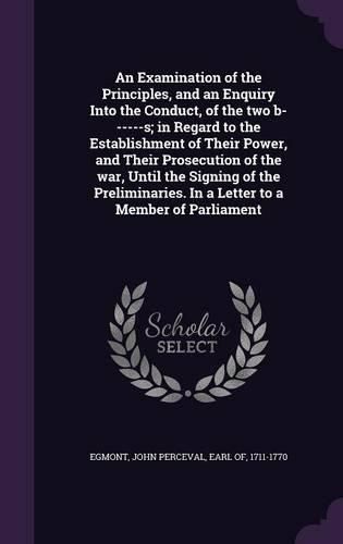 Cover image for An Examination of the Principles, and an Enquiry Into the Conduct, of the Two B------S; In Regard to the Establishment of Their Power, and Their Prosecution of the War, Until the Signing of the Preliminaries. in a Letter to a Member of Parliament