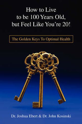 Cover image for How To Live To Be 100 Years Old, But Feel Like You're 20!: The Golden Keys To Optimal Health