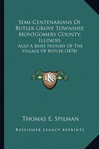 Cover image for Semi-Centenarians of Butler Grove Township, Montgomery County, Illinois: Also a Brief History of the Village of Butler (1878)