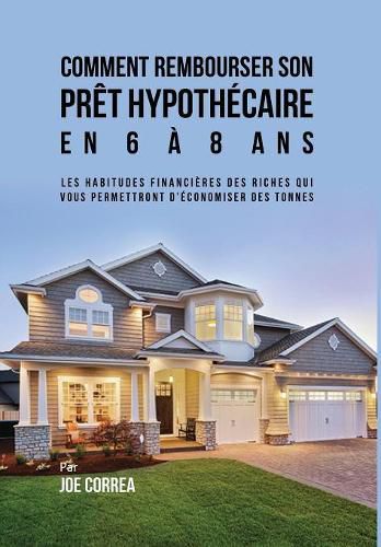 Cover image for Comment Rembourser Son Pret Hypothecaire En 6 a 8 ANS: Les Habitudes Financieres Des Riches Qui Vous Permettront D'Economiser Des Tonnes
