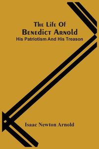 Cover image for The Life Of Benedict Arnold; His Patriotism And His Treason