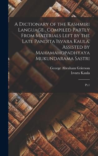 A Dictionary of the Kashmiri Language . Compiled Partly From Materials Left by the Late Pandita Isvara Kaula. Assisted by Mahamahopadhyaya Mukundarama Sastri