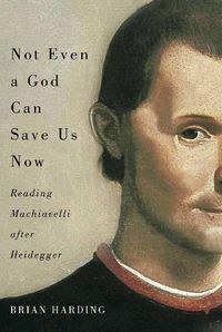 Cover image for Not Even a God Can Save Us Now: Reading Machiavelli after Heidegger