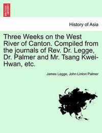 Cover image for Three Weeks on the West River of Canton. Compiled from the Journals of REV. Dr. Legge, Dr. Palmer and Mr. Tsang Kwei-Hwan, Etc.