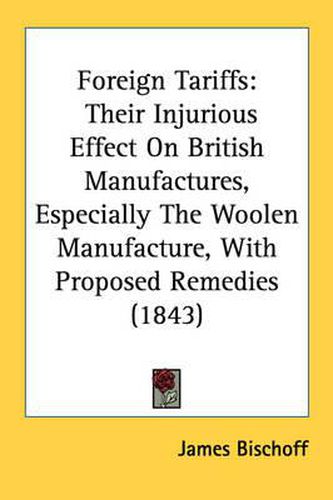 Foreign Tariffs: Their Injurious Effect on British Manufactures, Especially the Woolen Manufacture, with Proposed Remedies (1843)