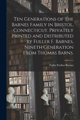 Cover image for Ten Generations of the Barnes Family in Bristol, Connecticut. Privately Printed and Distributed by Fuller F. Barnes, Nineth Generation From Thomas Barns.