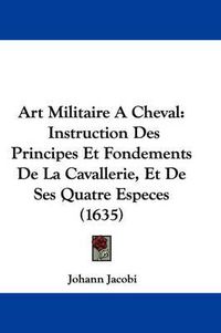 Cover image for Art Militaire A Cheval: Instruction Des Principes Et Fondements De La Cavallerie, Et De Ses Quatre Especes (1635)