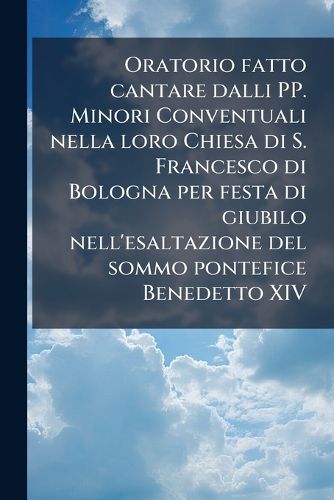 Cover image for Oratorio Fatto Cantare Dalli Pp. Minori Conventuali Nella Loro Chiesa Di S. Francesco Di Bologna Per Festa Di Giubilo Nell'esaltazione del Sommo Pontefice Benedetto XIV