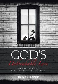 Cover image for God's Unbreakable Love: The Master Healer of Broken Hearts and Shattered Lives