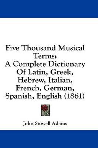 Five Thousand Musical Terms: A Complete Dictionary Of Latin, Greek, Hebrew, Italian, French, German, Spanish, English (1861)