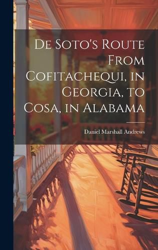 Cover image for De Soto's Route From Cofitachequi, in Georgia, to Cosa, in Alabama