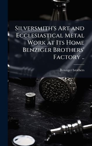 Cover image for Silversmith's Art and Ecclesiastical Metal Work at Its Home Benziger Brothers' Factory ..