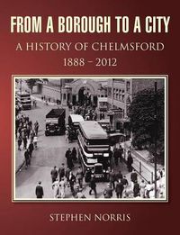 Cover image for From a Borough to a City - A History of Chelmsford 1888 - 2012