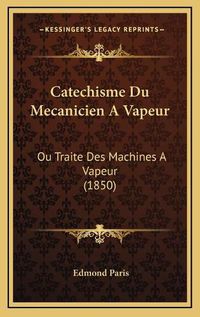 Cover image for Catechisme Du Mecanicien a Vapeur: Ou Traite Des Machines a Vapeur (1850)