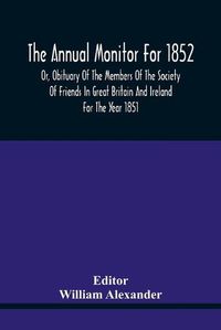 Cover image for The Annual Monitor For 1852 Or, Obituary Of The Members Of The Society Of Friends In Great Britain And Ireland For The Year 1851