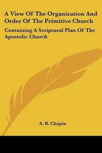 Cover image for A View of the Organization and Order of the Primitive Church: Containing a Scriptural Plan of the Apostolic Church