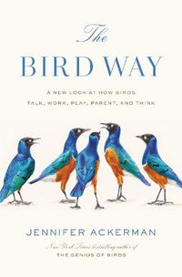 Cover image for The Bird Way: A New Look at How Birds Talk, Work, Play, Parent, and Think