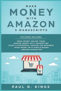 Cover image for Make Money With Amazon 5 Manuscripts: This Book Includes: Make Money Online Today, Making Money with Amazon FBA, Start a Successful Amazon FBA Business, Make Money with Kindle Books, Amazon Marketing
